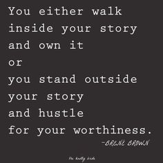 You either walk inside your story and own it or you stand outside your story and hustle for your worthiness. Brene Brown