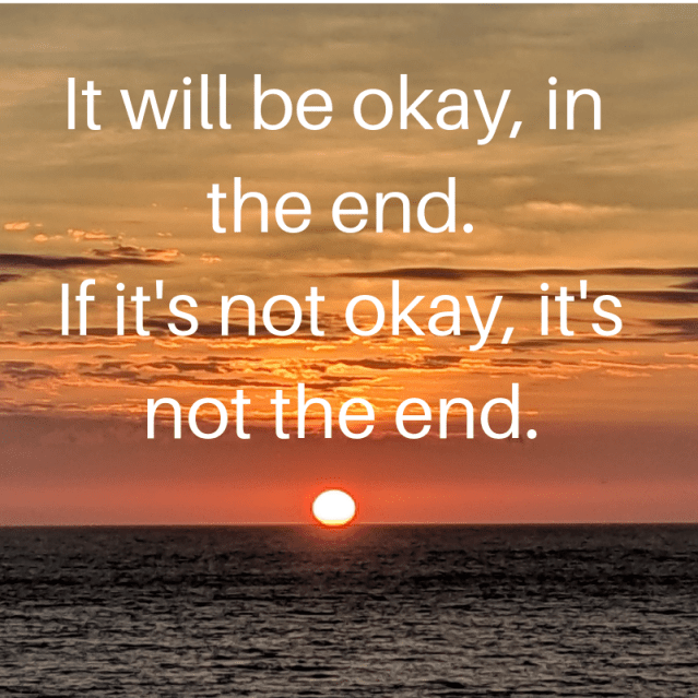 it will be okay, in the end. if it's not okay, it's not the end.