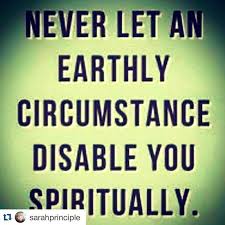 Never let an earthly circumstance disable you spiritually