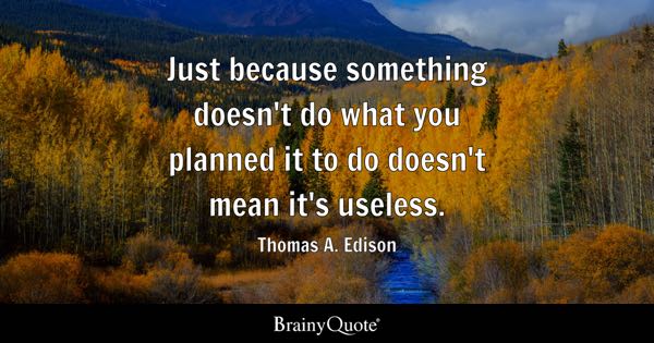just because soomething doesn't do what you planned it to do doesn't mean it's useless -- Thomas A Edison